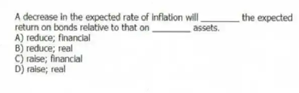 A decrease in the expected rate of inflation will ________ the expected return on bonds relative to that on ________ assets.
A) reduce; financial
B) reduce; real
C) raise; financial
D) raise; real
