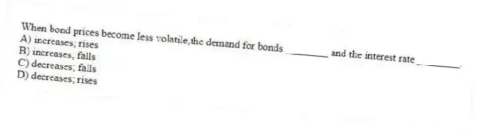 When bond prices become less volatile,the demand for bonds ________ and the interest rate ________.
A) increases; rises
B) increases; falls
C) decreases; falls
D) decreases; rises