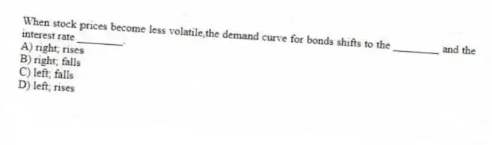 When stock prices become less volatile,the demand curve for bonds shifts to the ________ and the interest rate ________.
A) right; rises
B) right; falls
C) left; falls
D) left; rises