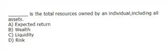 _______ is the total resources owned by an individual,including all assets.
A) Expected return
B) Wealth
C) Liquidity
D) Risk