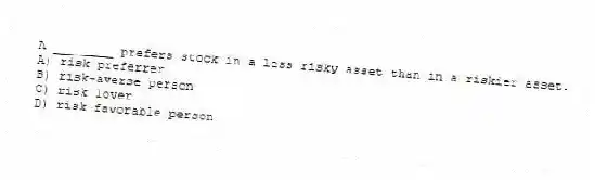 A ________ prefers stock in a less risky asset than in a riskier asset.
A) risk preferrer
B) risk-averse person
C) risk lover
D) risk-favorable person