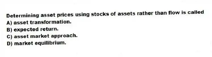 Determining asset prices using stocks of assets rather than flow is called
A) asset transformation.
B) expected return.
C) asset market approach.
D) market equilibrium.