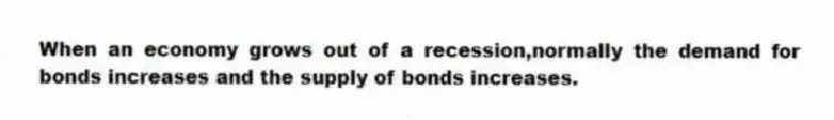 When an economy grows out of a recession,normally the demand for bonds increases and the supply of bonds increases.