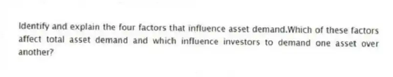 Identify and explain the four factors that influence asset demand.Which of these factors affect total asset demand and which influence investors to demand one asset over another?