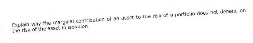 Explain why the marginal contribution of an asset to the risk of a portfolio does not depend on the risk of the asset in isolation.