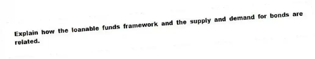Explain how the loanable funds framework and the supply and demand for bonds are related.