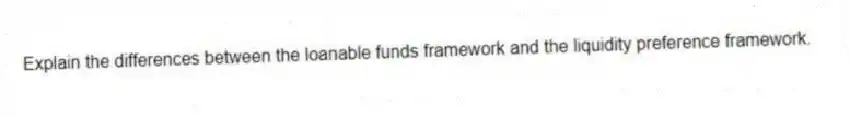 Explain the differences between the loanable funds framework and the liquidity preference framework.