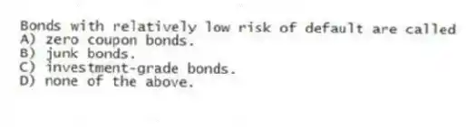 Bonds with relatively low risk of default are called
A) zero coupon bonds.
B) junk bonds.
C) investment-grade bonds.
D) none of the above.