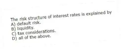 The risk structure of interest rates is explained by
A) default risk.
B) liquidity.
C) tax considerations.
D) all of the above.