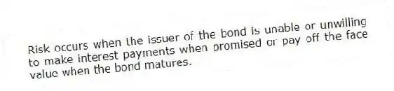 Risk occurs when the issuer of the bond is unable or unwilling to make interest payments when promised or pay off the face value when the bond matures.