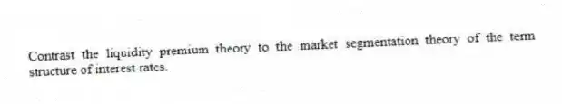 Contrast the liquidity premium theory to the market segmentation theory of the term structure of interest rates.