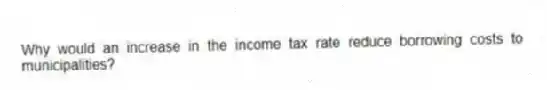 Why would an increase in the income tax rate reduce borrowing costs to municipalities?