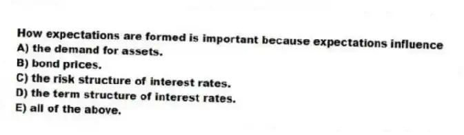 How expectations are formed is important because expectations influence
A) the demand for assets.
B) bond prices.
C) the risk structure of interest rates.
D) the term structure of interest rates.
E) all of the above.