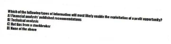 Which of the following types of information will most likely enable the exploitation of a profit opportunity?
A) Financial analysts' published recommendations
B) Technical analysis
C) Hot tips from a stockbroker
D) None of the above