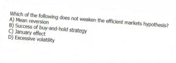 Which of the following does not weaken the efficient markets hypothesis?
A) Mean reversion
B) Success of buy-and-hold strategy
C) January effect
D) Excessive volatility