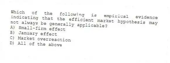 Which of the following is empirical evidence indicating that the efficient market hypothesis may not always be generally applicable?
A) Small-firm effect
B) January effect
C) Market overreaction
D) All of the above
