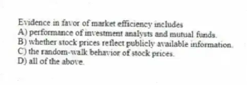 Evidence in favor of market efficiency includes
A) performance of investment analysts and mutual funds.
B) whether stock prices reflect publicly available information.
C) the random-walk behavior of stock prices.
D) all of the above.