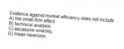 Evidence against market efficiency does not include
A) the small-firm effect.
B) technical analysis.
C) excessive volatility.
D) mean reversion.
