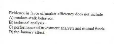 Evidence in favor of market efficiency does not include
A) random-walk behavior.
B) technical analysis.
C) performance of investment analysts and mutual funds.
D) the January effect.