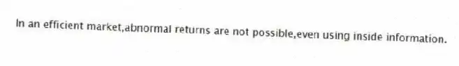 In an efficient market,abnormal returns are not possible,even using inside information.