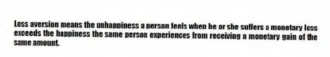 Loss aversion means the unhappiness a person feels when he or she suffers a monetary loss exceeds the happiness the same person experiences from receiving a monetary gain of the same amount.