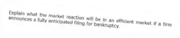 Explain what the market reaction will be in an efficient market if a firm announces a fully anticipated filing for bankruptcy.