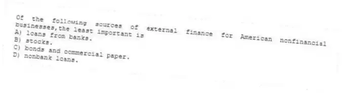 Of the following sources of external finance for American nonfinancial businesses,the least important is
A) loans from banks.
B) stocks.
C) bonds and commercial paper.
D) nonbank loans.