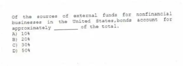 Of the sources of external funds for nonfinancial businesses in the United States,bonds account for approximately ________ of the total.
A) 10%
B) 20%
C) 30%
D) 50%