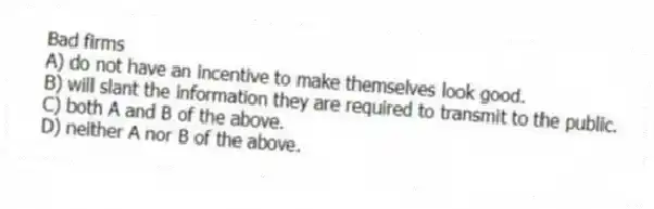 Bad firms
A) do not have an incentive to make themselves look good.
B) will slant the information they are required to transmit to the public.
C) both A and B of the above.
D) neither A nor B of the above.
