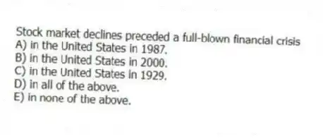 Stock market declines preceded a full-blown financial crisis
A) in the United States in 1987.
B) in the United States in 2000.
C) in the United States in 1929.
D) in all of the above.
E) in none of the above.