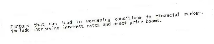Factors that can lead to worsening conditions in financial markets include increasing interest rates and asset price booms.