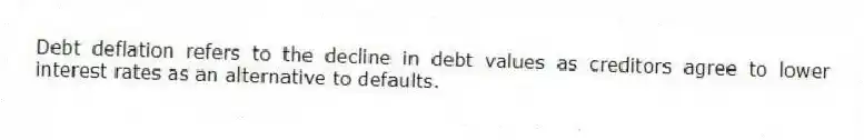 Debt deflation refers to the decline in debt values as creditors agree to lower interest rates as an alternative to defaults.