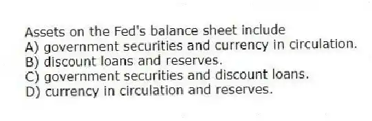 Assets on the Fed's balance sheet include
A) government securities and currency in circulation.
B) discount loans and reserves.
C) government securities and discount loans.
D) currency in circulation and reserves.