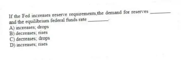 If the Fed increases reserve requirements,the demand for reserves ________ and the equilibrium federal funds rate ________.
A) increases; drops
B) decreases; rises
C) decreases; drops
D) increases; rises