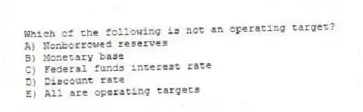 Which of the following is not an operating target?
A) Nonborrowed reserves
B) Monetary base
C) Federal funds interest rate
D) Discount rate
E) All are operating targets