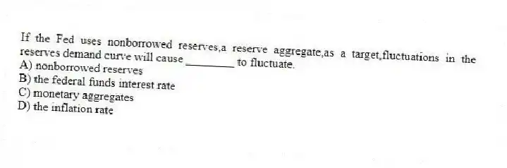If the Fed uses nonborrowed reserves,a reserve aggregate,as a target,fluctuations in the reserves demand curve will cause ________ to fluctuate.
A) nonborrowed reserves
B) the federal funds interest rate
C) monetary aggregates
D) the inflation rate