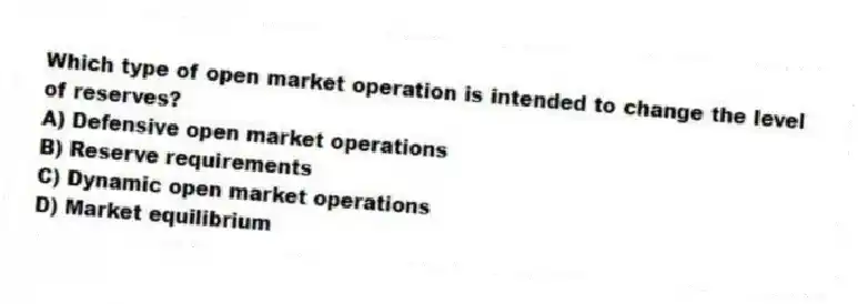 Which type of open market operation is intended to change the level of reserves?
A) Defensive open market operations
B) Reserve requirements
C) Dynamic open market operations
D) Market equilibrium