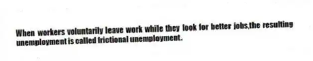 When workers voluntarily leave work while they look for better jobs,the resulting unemployment is called frictional unemployment.