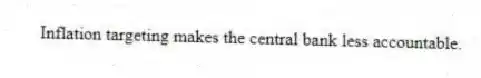 Inflation targeting makes the central bank less accountable.