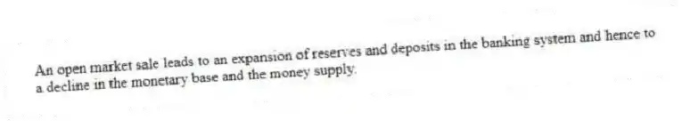An open market sale leads to an expansion of reserves and deposits in the banking system and hence to a decline in the monetary base and the money supply.