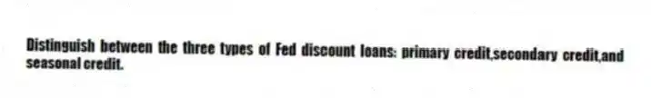 Distinguish between the three types of Fed discount loans: primary credit,secondary credit,and seasonal credit.