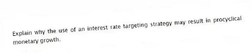 Explain why the use of an interest rate targeting strategy may result in procyclical monetary growth.