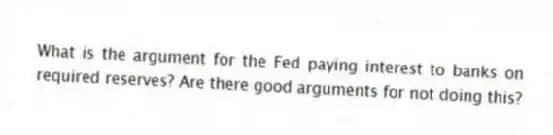 What is the argument for the Fed paying interest to banks on required reserves? Are there good arguments for not doing this?