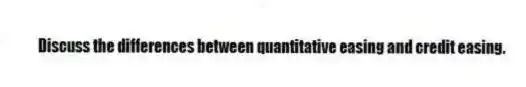 Discuss the differences between quantitative easing and credit easing.