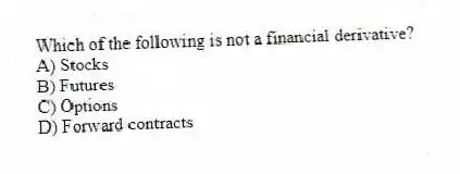 Which of the following is not a financial derivative?
A) Stocks
B) Futures
C) Options
D) Forward contracts