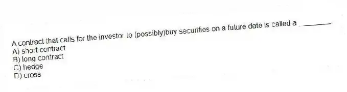 A contract that calls for the investor to (possibly)buy securities on a future date is called a ________.
A) short contract
B) long contract
C) hedge
D) cross