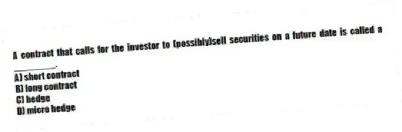 A contract that calls for the investor to (possibly)sell securities on a future date is called a ________.
A) short contract
B) long contract
C) hedge
D) micro hedge