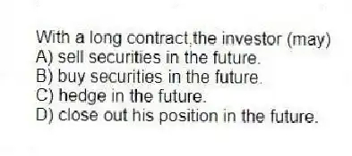 With a long contract,the investor (may)
A) sell securities in the future.
B) buy securities in the future.
C) hedge in the future.
D) close out his position in the future.