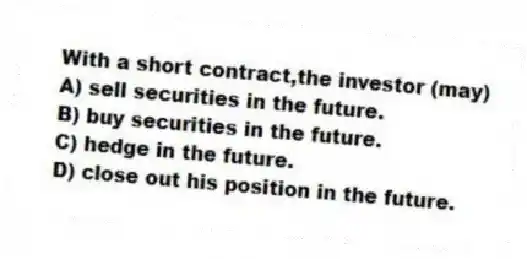 With a short contract,the investor (may)
A) sell securities in the future.
B) buy securities in the future.
C) hedge in the future.
D) close out his position in the future.