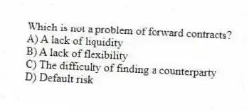 Which is not a problem of forward contracts?
A) A lack of liquidity
B) A lack of flexibility
C) The difficulty of finding a counterparty
D) Default risk